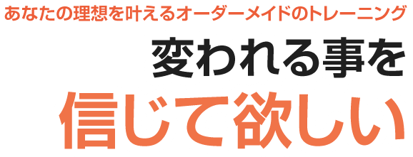 あなたの理想を叶えるオーダーメイドのトレーニング。変われる事を信じて欲しい